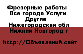 Фрезерные работы  - Все города Услуги » Другие   . Нижегородская обл.,Нижний Новгород г.